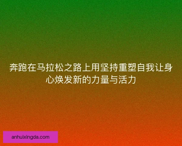 奔跑在马拉松之路上用坚持重塑自我让身心焕发新的力量与活力