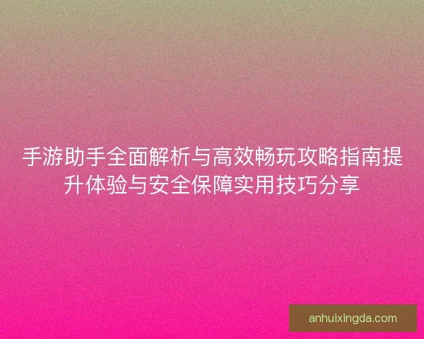 手游助手全面解析与高效畅玩攻略指南提升体验与安全保障实用技巧分享