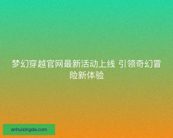 梦幻穿越官网最新活动上线 引领奇幻冒险新体验
