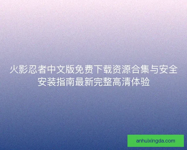 火影忍者中文版免费下载资源合集与安全安装指南最新完整高清体验