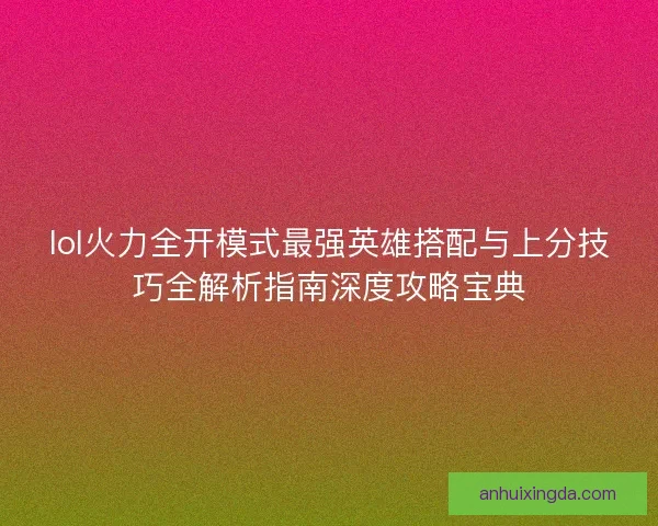 lol火力全开模式最强英雄搭配与上分技巧全解析指南深度攻略宝典
