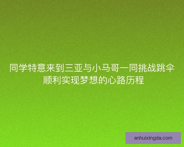 同学特意来到三亚与小马哥一同挑战跳伞 顺利实现梦想的心路历程