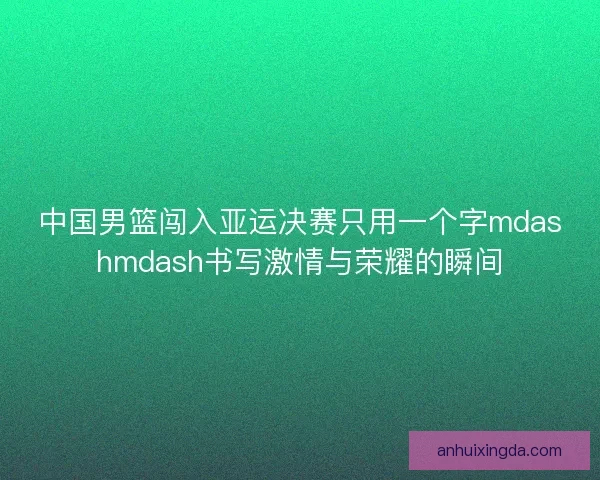 中国男篮闯入亚运决赛只用一个字mdashmdash书写激情与荣耀的瞬间