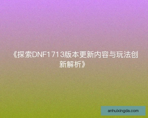 《探索DNF1713版本更新内容与玩法创新解析》