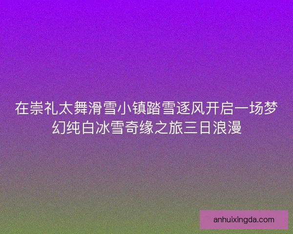在崇礼太舞滑雪小镇踏雪逐风开启一场梦幻纯白冰雪奇缘之旅三日浪漫