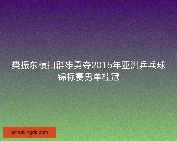 樊振东横扫群雄勇夺2015年亚洲乒乓球锦标赛男单桂冠