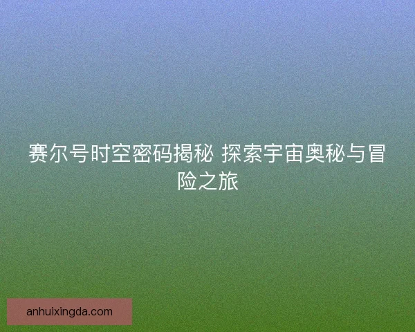 赛尔号时空密码揭秘 探索宇宙奥秘与冒险之旅